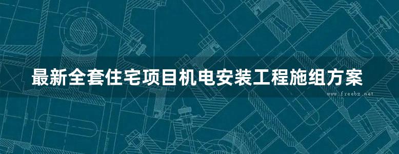 最新全套住宅项目机电安装工程施组方案（共15份、2020年 2022年编制、word版）